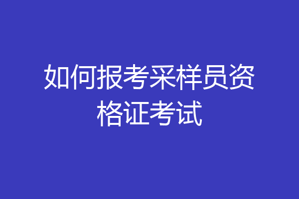 如何报考采样员资格证考试