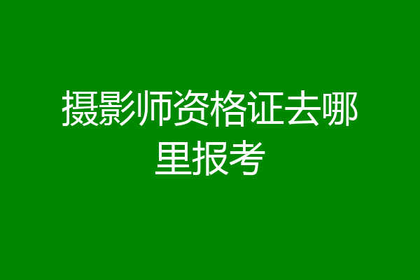 摄影师资格证去哪里报考