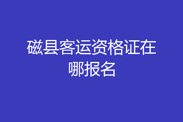 磁县客运资格证在哪报名
