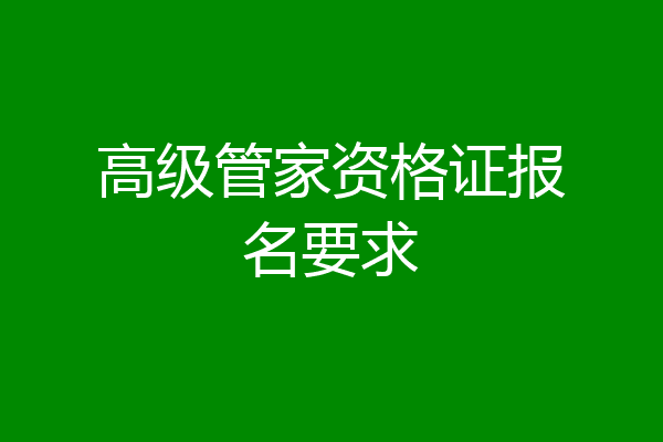 高级管家资格证报名要求