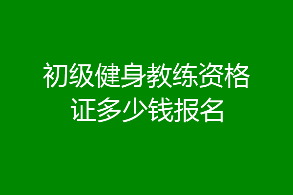 初级健身教练资格证多少钱报名