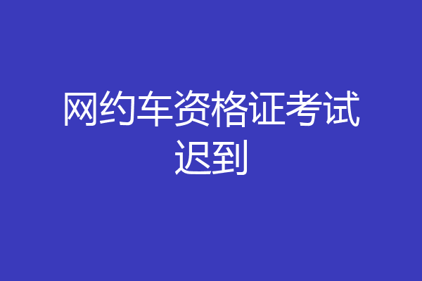 网约车资格证考试迟到