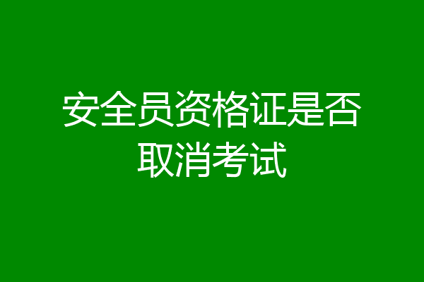 安全员资格证是否取消考试