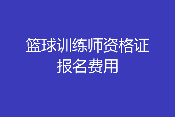 篮球训练师资格证报名费用
