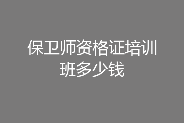 保卫师资格证培训班多少钱
