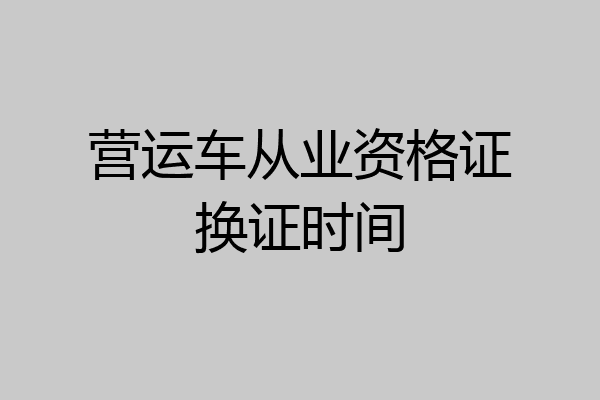 营运车从业资格证换证时间