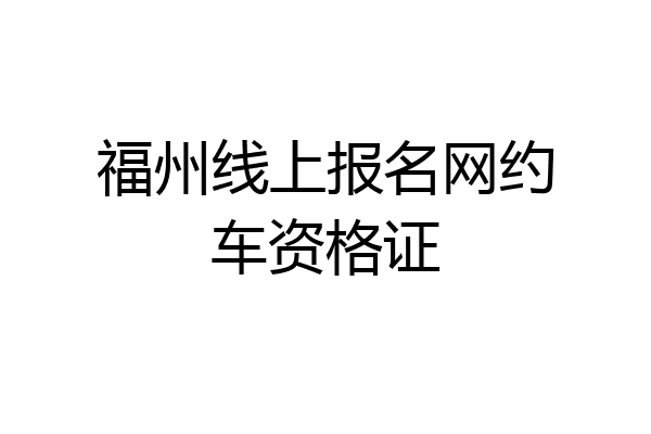 福州线上报名网约车资格证