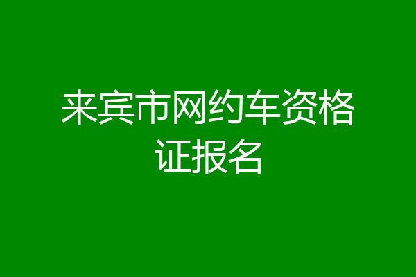 来宾市网约车资格证报名