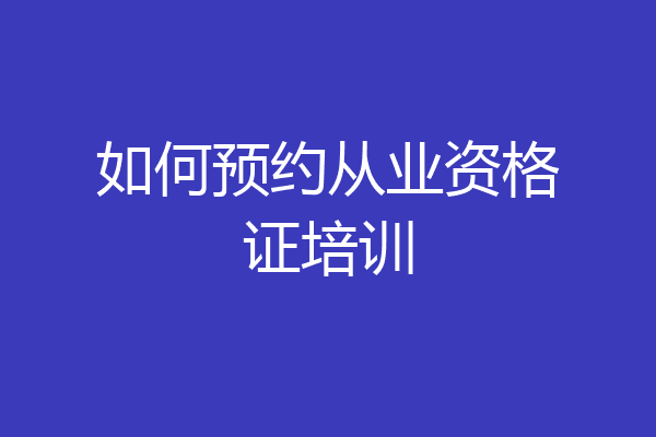如何预约从业资格证培训