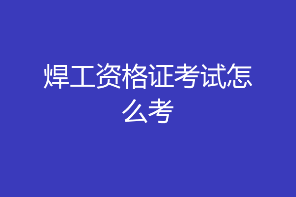 焊工资格证考试怎么考