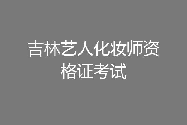 吉林艺人化妆师资格证考试