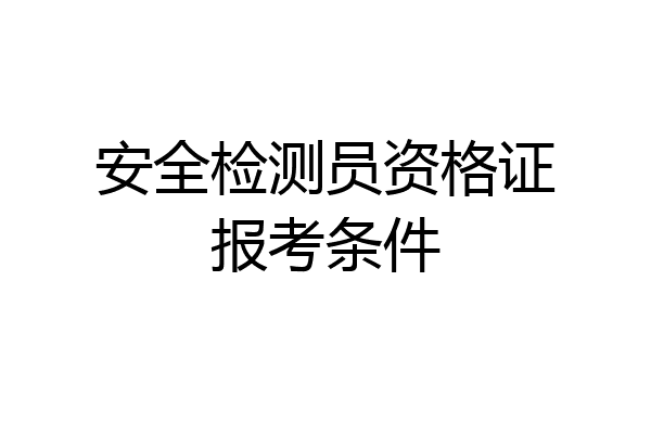 安全检测员资格证报考条件