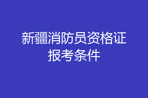 新疆消防员资格证报考条件