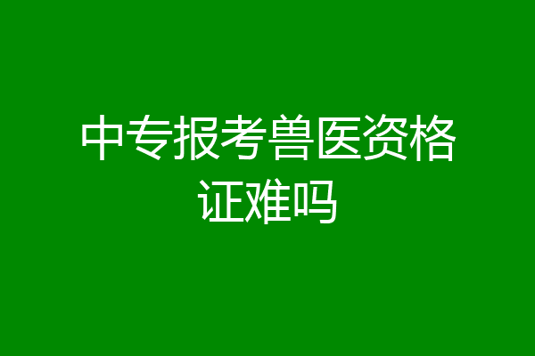 中专报考兽医资格证难吗