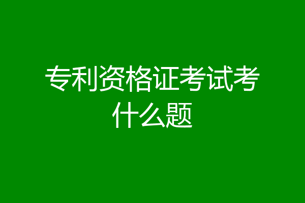 专利资格证考试考什么题