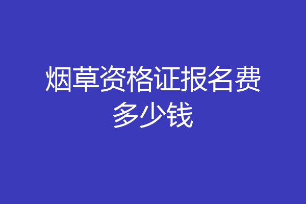 烟草资格证报名费多少钱