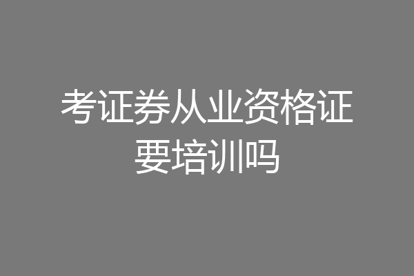 考证券从业资格证要培训吗