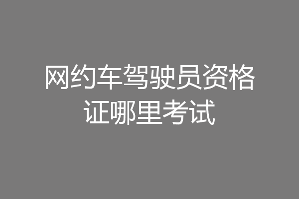 网约车驾驶员资格证哪里考试