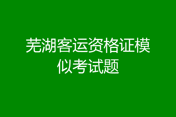 芜湖客运资格证模似考试题