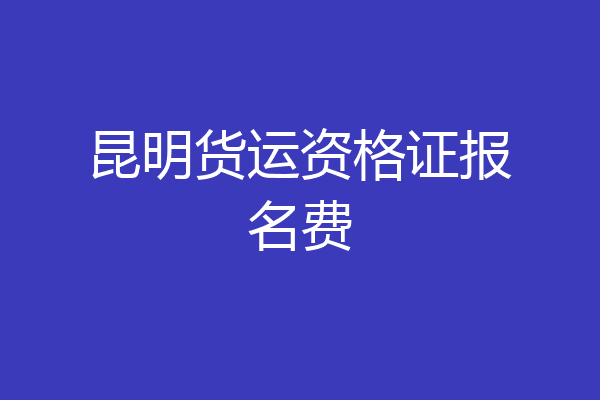 昆明货运资格证报名费