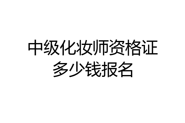 中级化妆师资格证多少钱报名