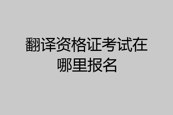 翻译资格证考试在哪里报名