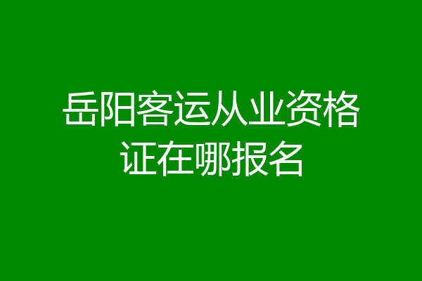 岳阳客运从业资格证在哪报名