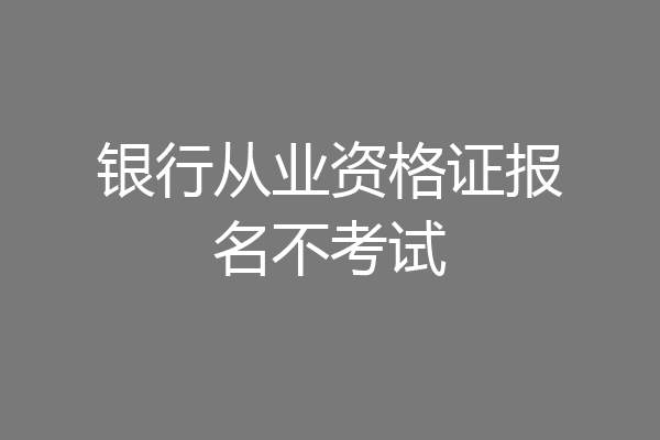 银行从业资格证报名不考试