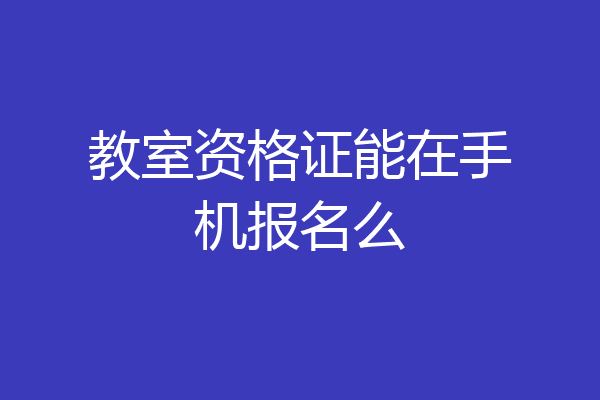 教室资格证能在手机报名么
