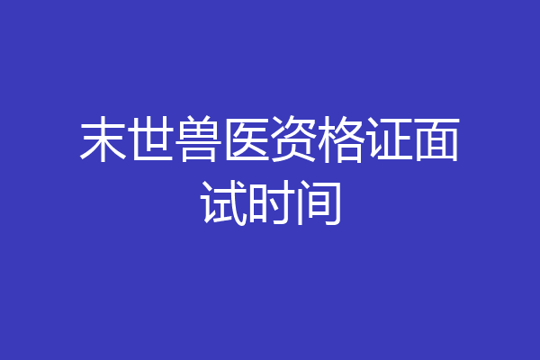 末世兽医资格证面试时间