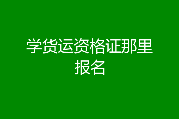 学货运资格证那里报名