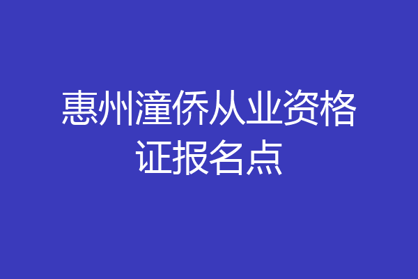 惠州潼侨从业资格证报名点