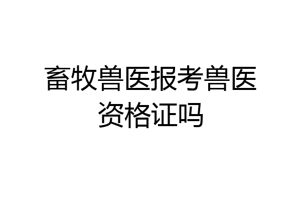 畜牧兽医报考兽医资格证吗