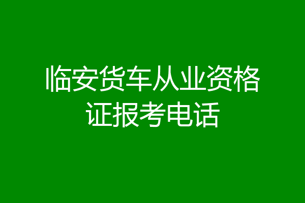 临安货车从业资格证报考电话