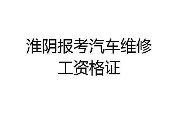 淮阴报考汽车维修工资格证