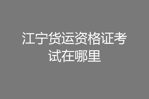 江宁货运资格证考试在哪里