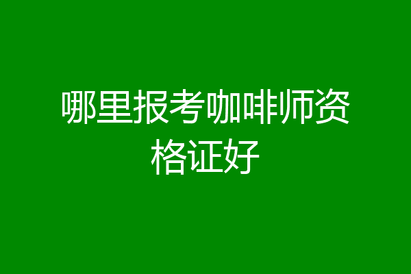 哪里报考咖啡师资格证好