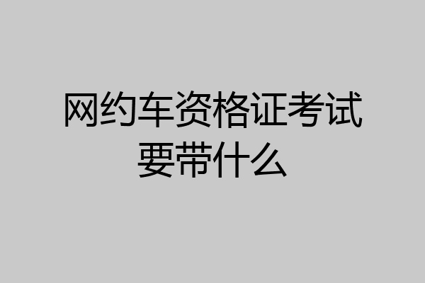 网约车资格证考试要带什么