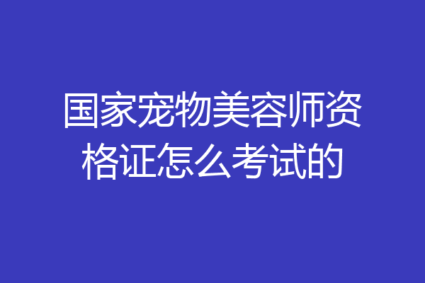 国家宠物美容师资格证怎么考试的