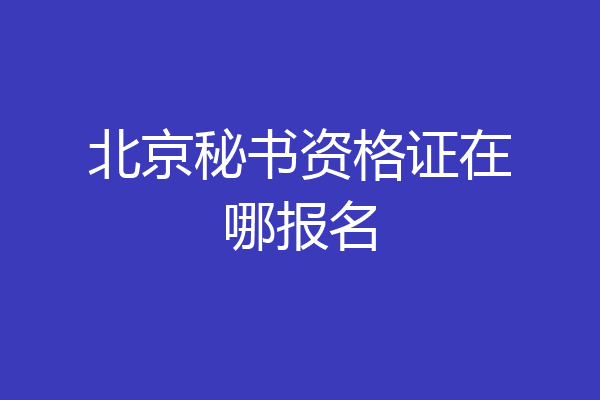 北京秘书资格证在哪报名