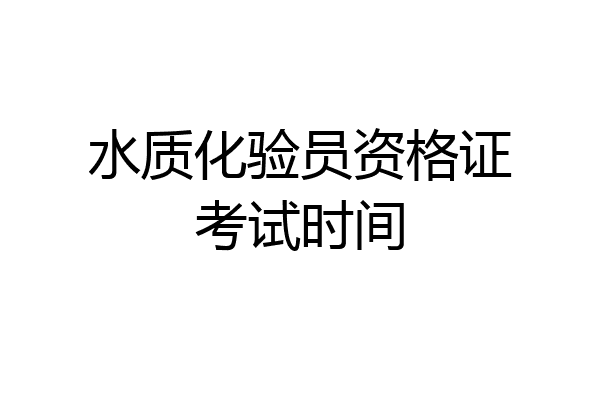 水质化验员资格证考试时间