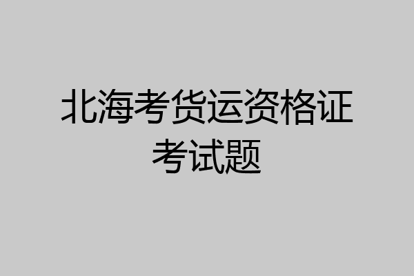 北海考货运资格证考试题