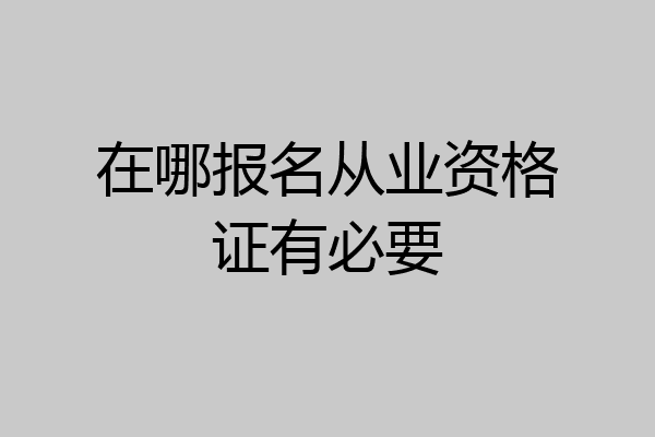 在哪报名从业资格证有必要