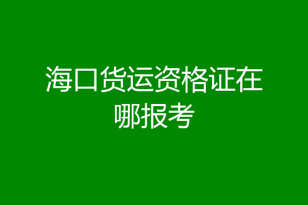 海口货运资格证在哪报考