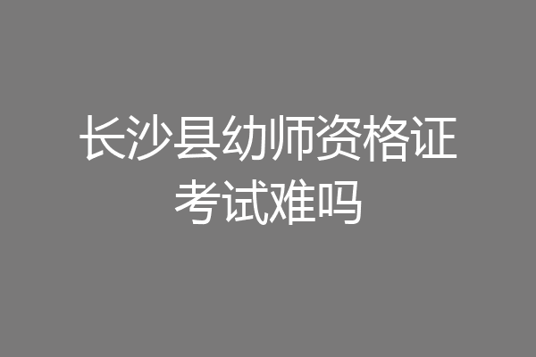 长沙县幼师资格证考试难吗