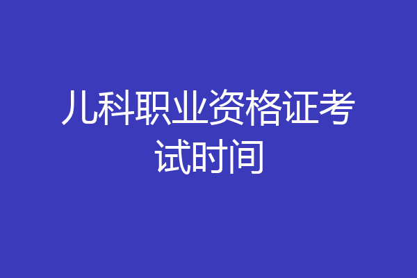 儿科职业资格证考试时间