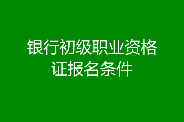 银行初级职业资格证报名条件