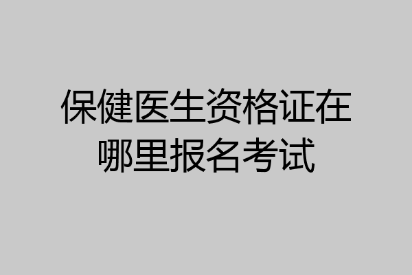 保健医生资格证在哪里报名考试
