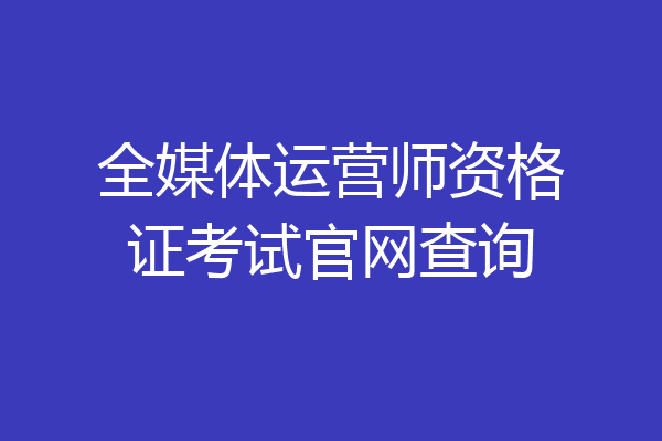 全媒体运营师资格证考试官网查询