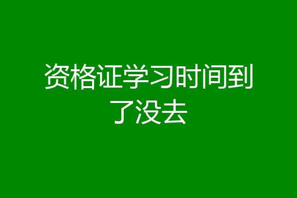 资格证学习时间到了没去